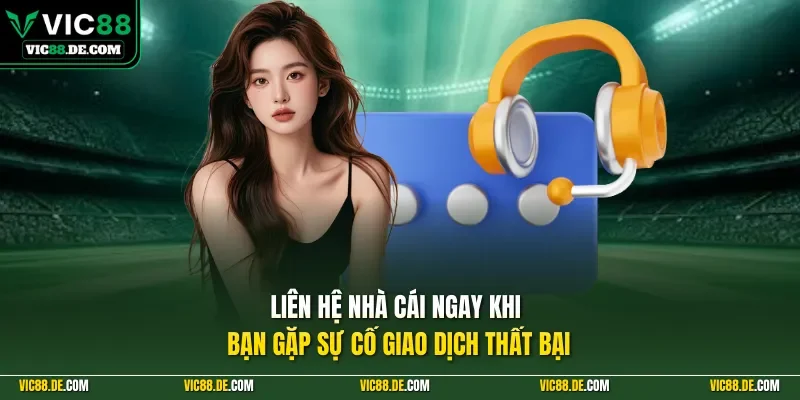 Liên hệ nhà cái ngay khi bạn gặp sự cố giao dịch thất bại