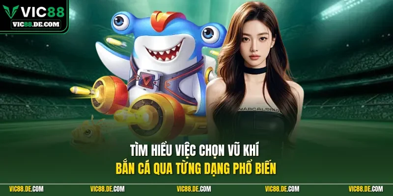 Tìm hiểu việc chọn vũ khí bắn cá qua từng dạng phổ biến